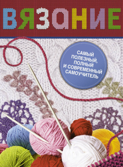 Вязание. Самый полезный, полный и современный самоучитель