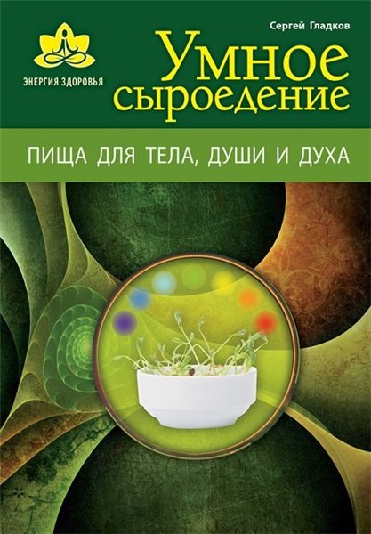 Сергей Гладков. Умное сыроедение. Пища для тела, души и духа